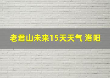 老君山未来15天天气 洛阳